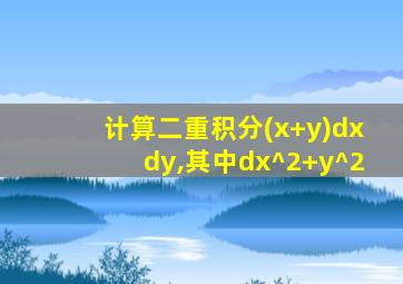 计算二重积分(x+y)dxdy,其中dx^2+y^2